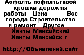 Асфалть асфалтьтавой крошки дорожны работы › Цена ­ 500 - Все города Строительство и ремонт » Другое   . Ханты-Мансийский,Ханты-Мансийск г.